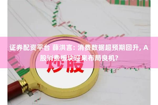 证券配资平台 薛洪言: 消费数据超预期回升, A股消费板块迎来布局良机?