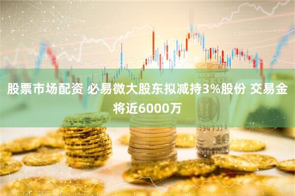股票市场配资 必易微大股东拟减持3%股份 交易金将近6000万
