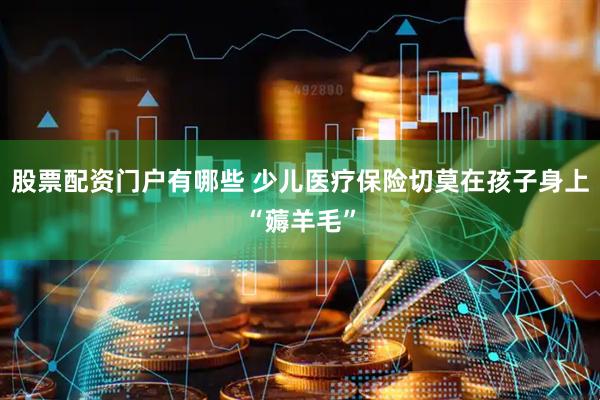 股票配资门户有哪些 少儿医疗保险切莫在孩子身上“薅羊毛”