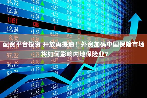 配资平台投资 开放再提速！外资加码中国保险市场 将如何影响内地保险业？
