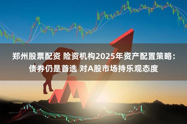 郑州股票配资 险资机构2025年资产配置策略：债券仍是首选 对A股市场持乐观态度