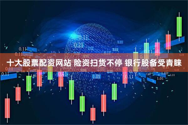 十大股票配资网站 险资扫货不停 银行股备受青睐