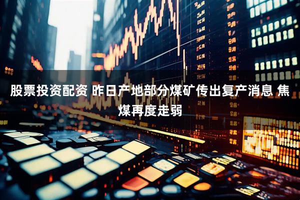 股票投资配资 昨日产地部分煤矿传出复产消息 焦煤再度走弱