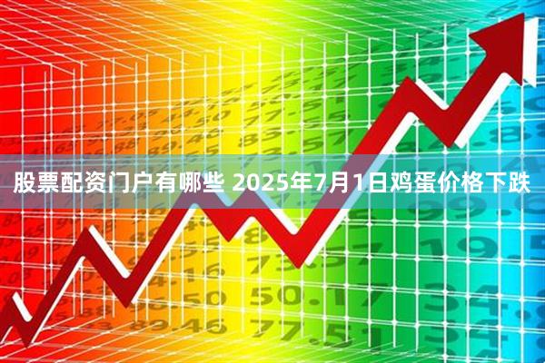 股票配资门户有哪些 2025年7月1日鸡蛋价格下跌