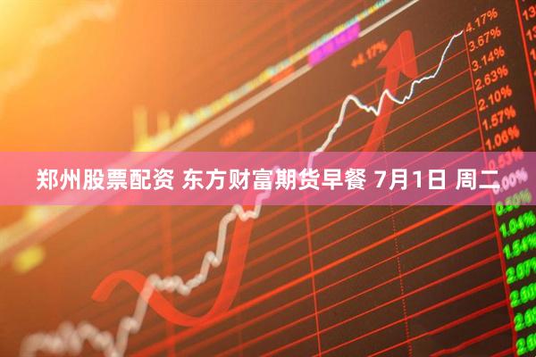 郑州股票配资 东方财富期货早餐 7月1日 周二