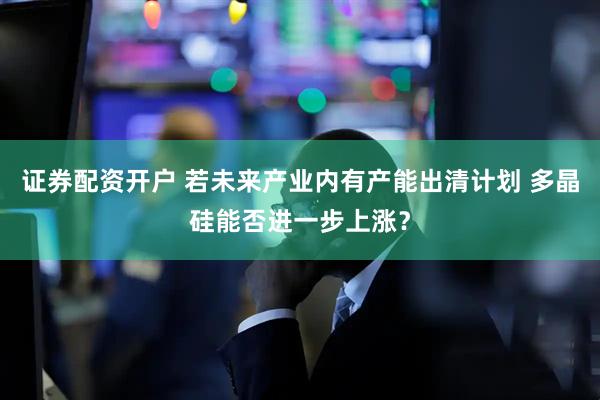 证券配资开户 若未来产业内有产能出清计划 多晶硅能否进一步上涨？