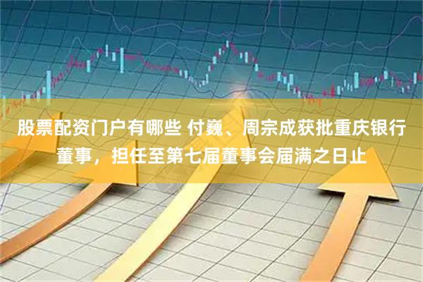 股票配资门户有哪些 付巍、周宗成获批重庆银行董事，担任至第七届董事会届满之日止