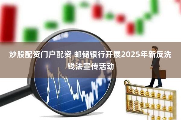 炒股配资门户配资 邮储银行开展2025年新反洗钱法宣传活动