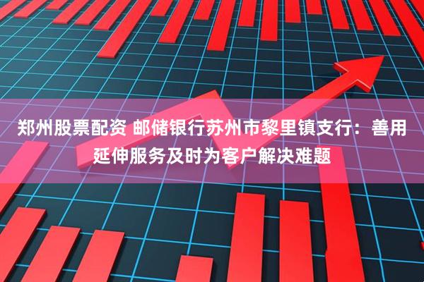 郑州股票配资 邮储银行苏州市黎里镇支行：善用延伸服务及时为客户解决难题