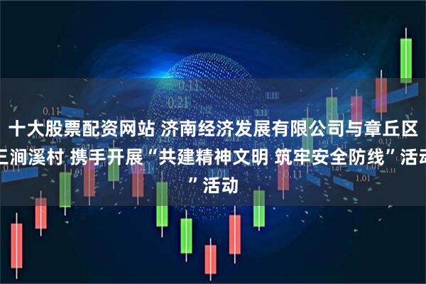十大股票配资网站 济南经济发展有限公司与章丘区三涧溪村 携手开展“共建精神文明 筑牢安全防线”活动